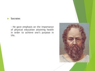 

Socrates
- He gave emphasis on the importance
of physical education attaining health
in order to achieve one’s purpose in
life.

 