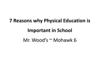 7 Reasons why Physical Education is
Important in School
Mr. Wood’s ~ Mohawk 6
 