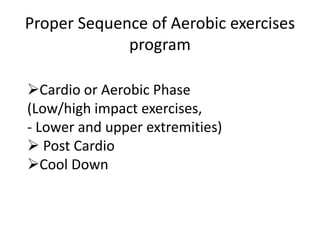 Proper Sequence of Aerobic exercises
program
Cardio or Aerobic Phase
(Low/high impact exercises,
- Lower and upper extremities)
 Post Cardio
Cool Down
 