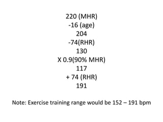 220 (MHR)
-16 (age)
204
-74(RHR)
130
X 0.9(90% MHR)
117
+ 74 (RHR)
191
Note: Exercise training range would be 152 – 191 bpm
 