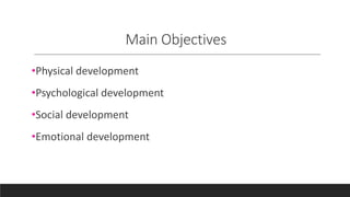 Main Objectives
•Physical development
•Psychological development
•Social development
•Emotional development
 