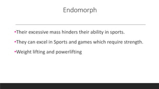Endomorph
•Their excessive mass hinders their ability in sports.
•They can excel in Sports and games which require strength.
•Weight lifting and powerlifting
 