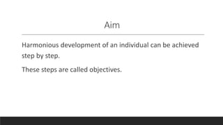 Aim
Harmonious development of an individual can be achieved
step by step.
These steps are called objectives.
 