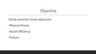 Objective
Clarke mentions three objectives
•Physical fitness
•Social efficiency
•Culture
 