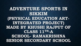 ADVENTURE SPORTS IN
SIKKIM
(PHYSICAL EDUCATION ART-
INTEGRATED PROJECT)
MADE BY KHUSHI RAJPUT OF
CLASS 11TH-A
SCHOOL- RAMAKRISHNA
SENIOR SECONDARY SCHOOL
 