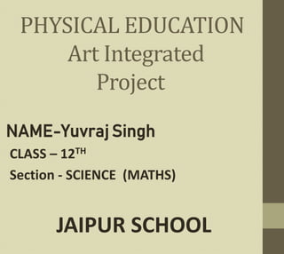 PHYSICAL EDUCATION
Art Integrated
Project
NAME-Yuvraj Singh
CLASS – 12TH
Section - SCIENCE (MATHS)
JAIPUR SCHOOL
 