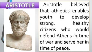 Aristotle believed
that athletics enables
youth to develop
strong, healthy
citizens who would
defend Athens in time
of war and serve her in
time of peace.
 