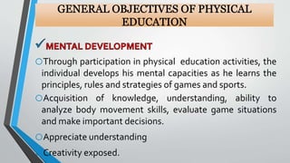 oThrough participation in physical education activities, the
individual develops his mental capacities as he learns the
principles, rules and strategies of games and sports.
oAcquisition of knowledge, understanding, ability to
analyze body movement skills, evaluate game situations
and make important decisions.
oAppreciate understanding
oCreativity exposed.
 