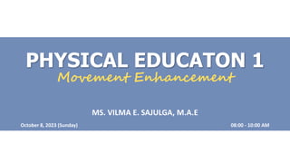 PHYSICAL EDUCATON 1
Movement Enhancement
MS. VILMA E. SAJULGA, M.A.E
October 8, 2023 (Sunday) 08:00 - 10:00 AM
 