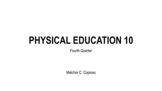 PHYSICAL EDUCATION 10
Fourth Quarter
Melchor C. Copioso
 