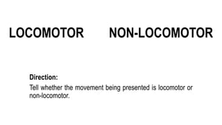 LOCOMOTOR
Direction:
Tell whether the movement being presented is locomotor or
non-locomotor.
NON-LOCOMOTOR
 