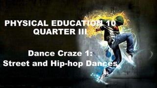PHYSICAL EDUCATION 10
QUARTER III
Dance Craze 1:
Street and Hip-hop Dances
 