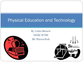 By: Latira Barnett EDUC W200 Mr. Warren York Physical Education and Technology 