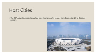 Host Cities
◦ The 19th Asian Games in Hangzhou were held across 54 venues from September 23 to October
8, 2023.
 