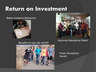 Return on Investment
Better Academic Behaviors!
Benefits for kids with ADHD!
Improved Attendance Rates!
Fewer Disciplinary
Issues!
 