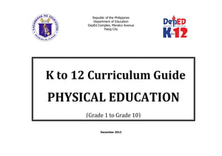 Republic of the Philippines
Department of Education
DepEd Complex, Meralco Avenue
Pasig City
December 2013
K to 12 Curriculum Guide
PHYSICAL EDUCATION
(Grade 1 to Grade 10)
 