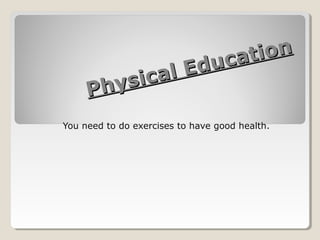 Physical Education
Physical Education
You need to do exercises to have good health.
 