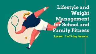 Lifestyle and
Weight
Management
for School and
Family Fitness
Lesson 1 of 3 day lessons
 