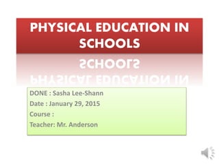 DONE : Sasha Lee-Shann
Date : January 29, 2015
Course :
Teacher: Mr. Anderson
PHYSICAL EDUCATION IN
SCHOOLS
 