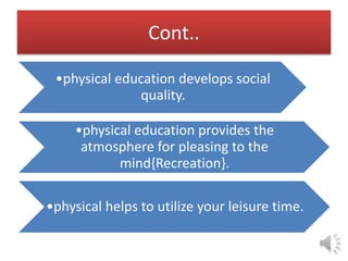 Cont..
•physical education develops social
quality.
•physical education provides the
atmosphere for pleasing to the
mind{Recreation}.
•physical helps to utilize your leisure time.
 
