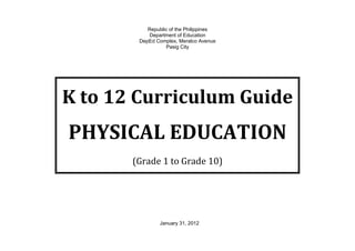 Republic of the Philippines
Department of Education
DepEd Complex, Meralco Avenue
Pasig City
K to 12 Curriculum Guide
PHYSICAL EDUCATION
(Grade 1 to Grade 10)
January 31, 2012
 
