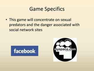 Game Specifics,[object Object],This game will concentrate on sexual predators and the danger associated with social network sites,[object Object]
