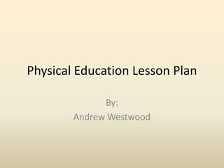 Physical Education Lesson Plan By: Andrew Westwood 