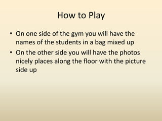 How to PlayOn one side of the gym you will have the names of the students in a bag mixed upOn the other side you will have the photos nicely places along the floor with the picture side up