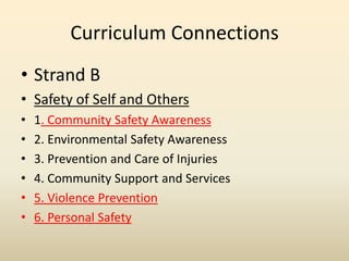 Curriculum ConnectionsStrand BSafety of Self and Others1. Community Safety Awareness2. Environmental Safety Awareness3. Prevention and Care of Injuries4. Community Support and Services5. Violence Prevention6. Personal Safety
