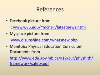 ReferencesFacebook picture from  : www.wvu.edu/~mcnair/latestnews.htmlMyspace picture fromwww.djsunshine.com/whatsnew.phpManitoba Physical Education Curriculum Documents fromhttp://www.edu.gov.mb.ca/k12/cur/physhlth/framework/safety.pdf
