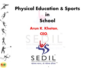 Physical Education & Sports
in
School
Arun K. Khetan,
CEO,
“
 