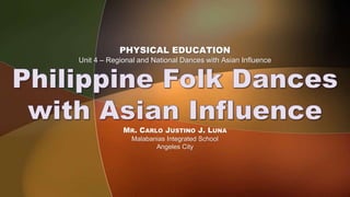 MR. CARLO JUSTINO J. LUNA
Malabanias Integrated School
Angeles City
PHYSICAL EDUCATION
Unit 4 – Regional and National Dances with Asian Influence
 