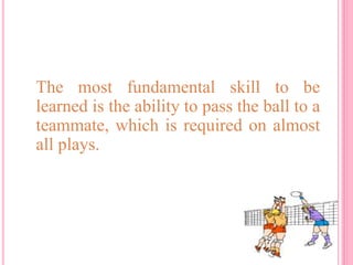 The most fundamental skill to be
learned is the ability to pass the ball to a
teammate, which is required on almost
all plays.
 