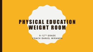 PHYSICAL EDUCATION
WEIGHT ROOM
9 - 1 2 T H G R A D E
C O A C H D A N I E L M I R A N D A
 