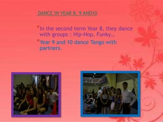 DANCE IN YEAR 8, 9 AND10


*In the second term Year 8, they dance
 with groups : Hip-Hop, Funky…
*Year 9 and 10 dance Tango with
 partners.
 
