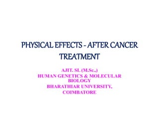 PHYSICAL EFFECTS - AFTER CANCER
TREATMENT
AJIT. SL (M.Sc.,)
HUMAN GENETICS & MOLECULAR
BIOLOGY
BHARATHIAR UNIVERSITY,
COIMBATORE
 