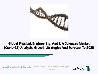 Global Physical, Engineering, And Life Sciences Market
(Covid-19) Analysis, Growth Strategies And Forecast To 2023
© The Business Research Company. All rights
reserved.
www.tbrc.info Email: info@tbrc.info
 
