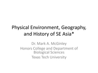 Physical Environment, Geography,
     and History of SE Asia*
         Dr. Mark A. McGinley
   Honors College and Department of
          Biological Sciences
         Texas Tech University
 