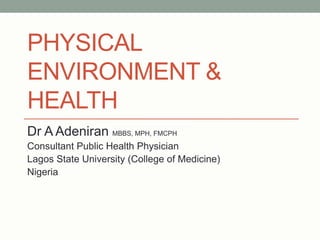 PHYSICAL
ENVIRONMENT &
HEALTH
Dr A Adeniran MBBS, MPH, FMCPH
Consultant Public Health Physician
Lagos State University (College of Medicine)
Nigeria
 