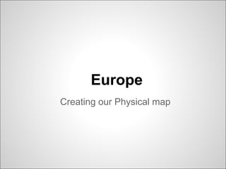 Europe
Creating our Physical map
 