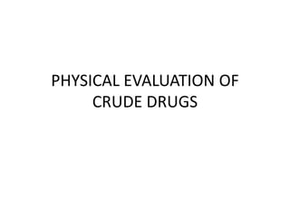 PHYSICAL EVALUATION OF
CRUDE DRUGS
 