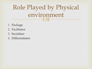 
1. Package
2. Facilitator
3. Socialiser
4. Differentiator
Role Played by Physical
environment
 
