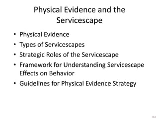 Physical Evidence and the
Servicescape
• Physical Evidence
• Types of Servicescapes
• Strategic Roles of the Servicescape
• Framework for Understanding Servicescape
Effects on Behavior
• Guidelines for Physical Evidence Strategy
10-1
 