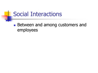 Social Interactions
 Between and among customers and
employees
 