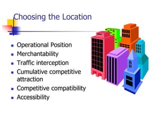 Choosing the Location
 Operational Position
 Merchantability
 Traffic interception
 Cumulative competitive
attraction
 Competitive compatibility
 Accessibility
 