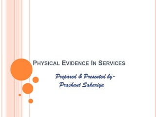 PHYSICAL EVIDENCE IN SERVICES

       Prepared & Presented by-
        Prashant Sakariya
 
