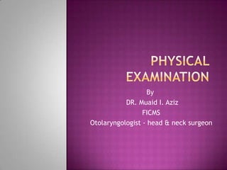 Physical examination By  DR. MuaidI. Aziz FICMS Otolaryngologist - head & neck surgeon 