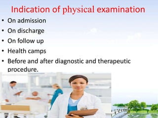 Indication of physical examination
• On admission
• On discharge
• On follow up
• Health camps
• Before and after diagnostic and therapeutic
procedure.
 