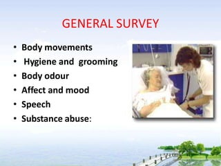 GENERAL SURVEY
• Body movements
• Hygiene and grooming
• Body odour
• Affect and mood
• Speech
• Substance abuse:
 