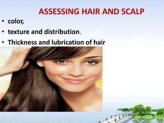 ASSESSING HAIR AND SCALP
• color,
• texture and distribution.
• Thickness and lubrication of hair
 